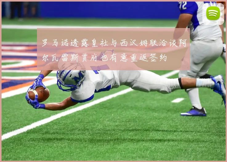 罗马诺透露皇社与西汉姆联洽谈阿尔瓦雷斯贾府也有意重返签约