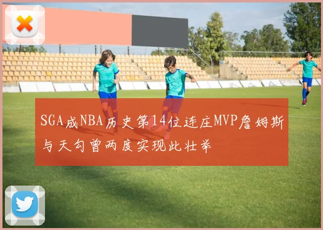 SGA成NBA历史第14位连庄MVP詹姆斯与天勾曾两度实现此壮举