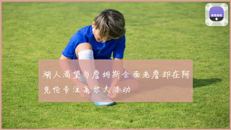 湖人渴望与詹姆斯会面老詹却在阿克伦专注高尔夫活动