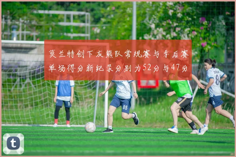 莫兰特创下灰熊队常规赛与季后赛单场得分新纪录分别为52分与47分