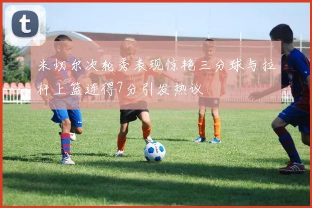 米切尔次轮秀表现惊艳三分球与拉杆上篮连得7分引发热议