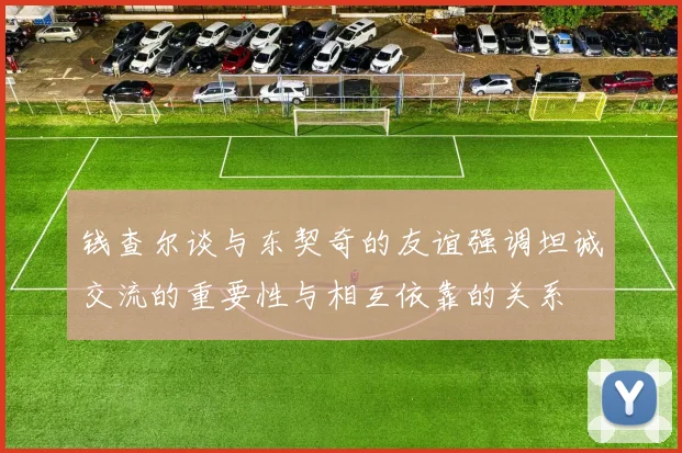 钱查尔谈与东契奇的友谊强调坦诚交流的重要性与相互依靠的关系