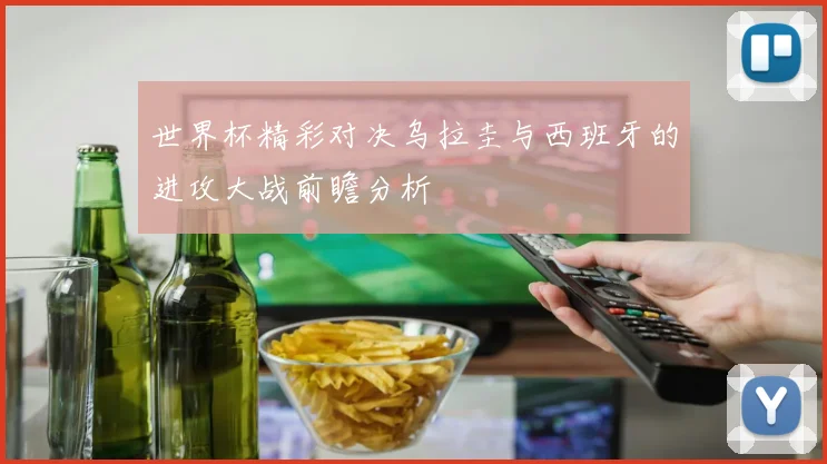 世界杯精彩对决乌拉圭与西班牙的进攻大战前瞻分析