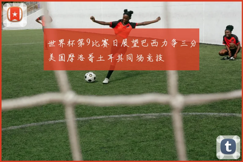 世界杯第9比赛日展望巴西力争三分美国摩洛哥土耳其同场竞技