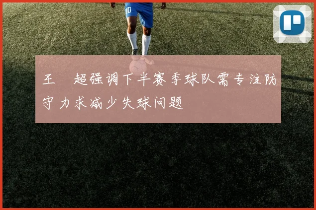 王燊超强调下半赛季球队需专注防守力求减少失球问题