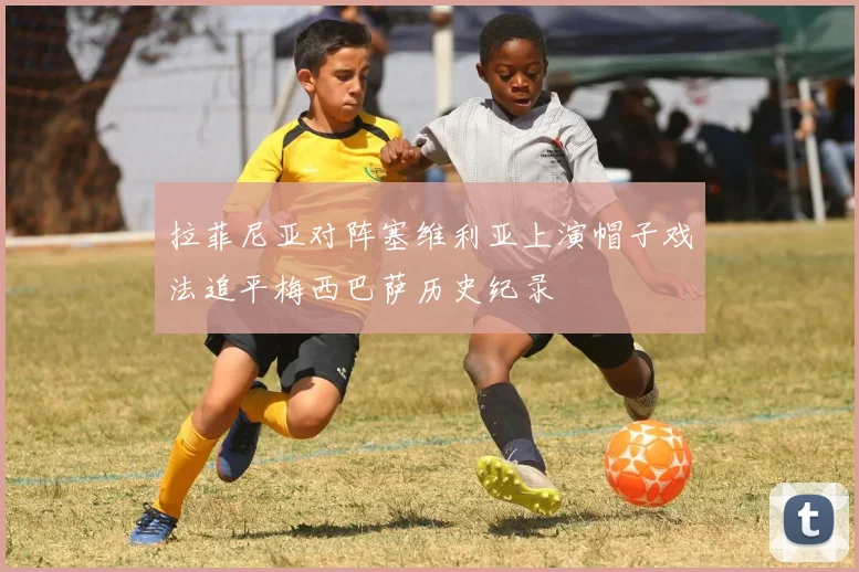拉菲尼亚对阵塞维利亚上演帽子戏法追平梅西巴萨历史纪录