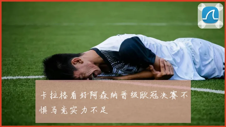 卡拉格看好阿森纳晋级欧冠决赛不惧马竞实力不足