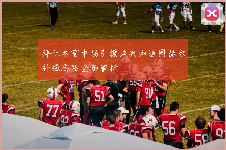 拜仁冬窗中场引援谈判加速图赫尔补强思路全面解析