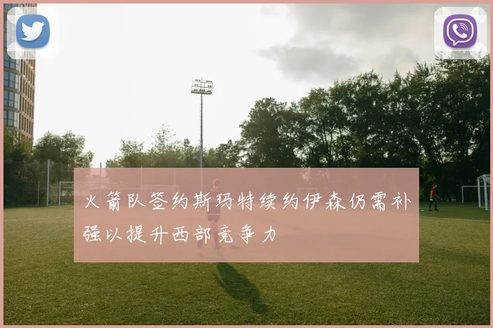 火箭队签约斯玛特续约伊森仍需补强以提升西部竞争力