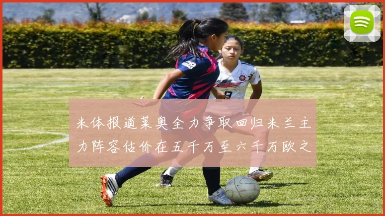 米体报道莱奥全力争取回归米兰主力阵容估价在五千万至六千万欧之间