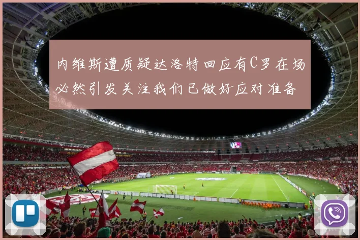 内维斯遭质疑达洛特回应有C罗在场必然引发关注我们已做好应对准备