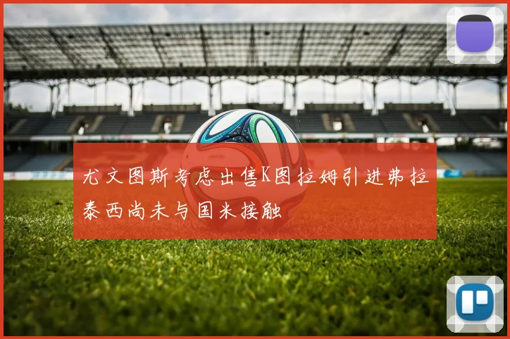 尤文图斯考虑出售K图拉姆引进弗拉泰西尚未与国米接触