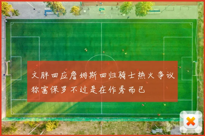 文胖回应詹姆斯回归骑士热火争议称富保罗不过是在作秀而已