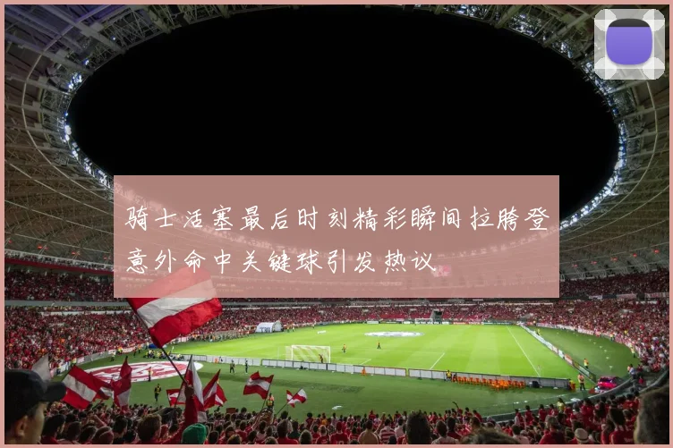 骑士活塞最后时刻精彩瞬间拉胯登意外命中关键球引发热议