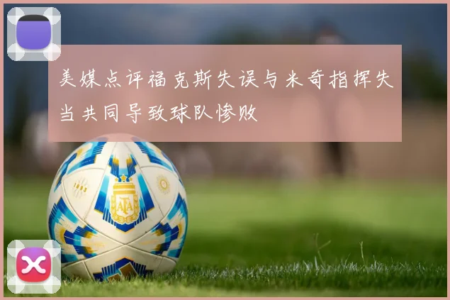 美媒点评福克斯失误与米奇指挥失当共同导致球队惨败