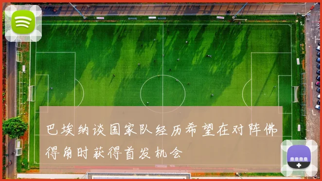 巴埃纳谈国家队经历希望在对阵佛得角时获得首发机会