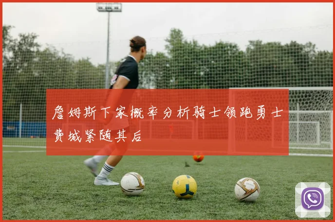 詹姆斯下家概率分析骑士领跑勇士费城紧随其后