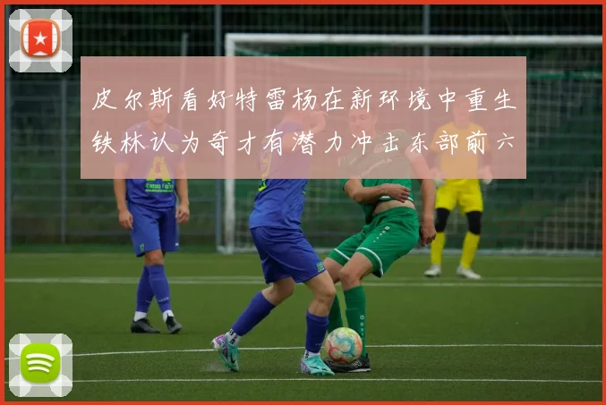 皮尔斯看好特雷杨在新环境中重生铁林认为奇才有潜力冲击东部前六名