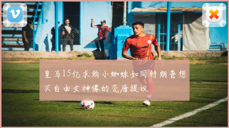 皇马15亿求购小蜘蛛如同特朗普想买自由女神像的荒唐提议