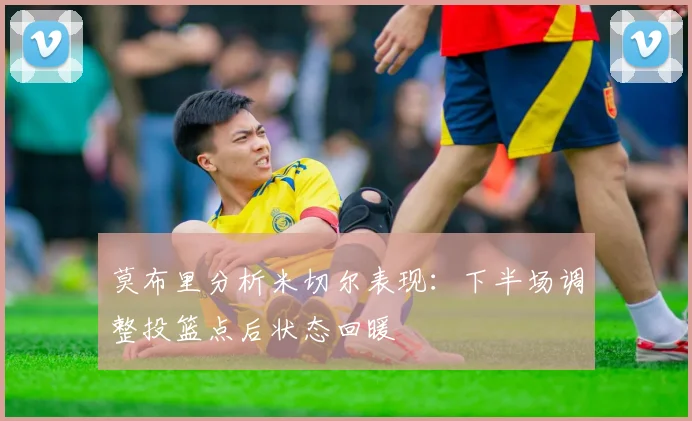 莫布里分析米切尔表现：下半场调整投篮点后状态回暖