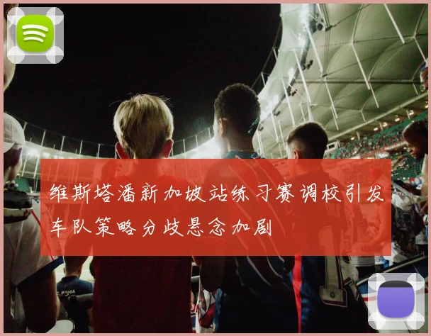 维斯塔潘新加坡站练习赛调校引发车队策略分歧悬念加剧