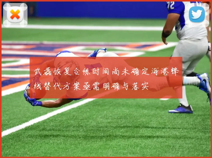 武磊恢复合练时间尚未确定海港锋线替代方案亟需明确与落实