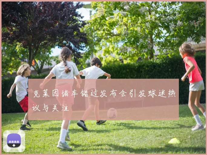 克莱因堵车错过发布会引发球迷热议与关注