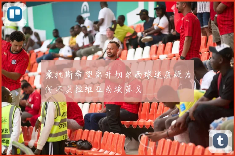 桑托斯希望离开切尔西球迷质疑为何不卖拉维亚或埃苏戈