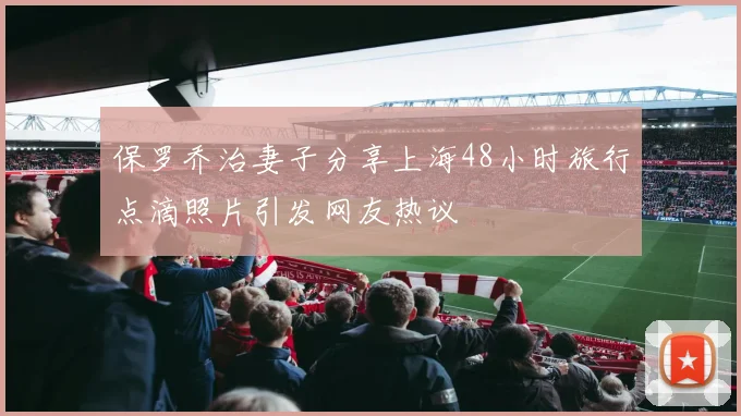 保罗乔治妻子分享上海48小时旅行点滴照片引发网友热议