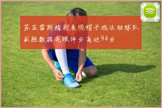 苏亚雷斯精彩表现帽子戏法助球队获胜数据亮眼评分高达94分