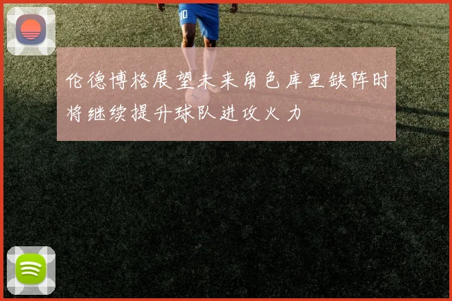 伦德博格展望未来角色库里缺阵时将继续提升球队进攻火力