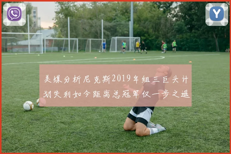 美媒分析尼克斯2019年组三巨头计划失利如今距离总冠军仅一步之遥